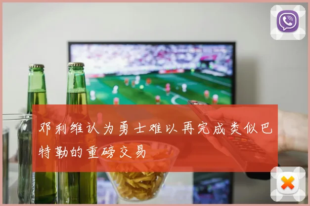 邓利维认为勇士难以再完成类似巴特勒的重磅交易