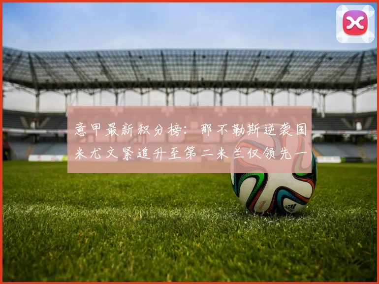 意甲最新积分榜：那不勒斯逆袭国米尤文紧追升至第二米兰仅领先一分