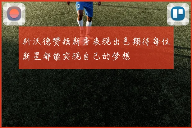 科沃德赞扬新秀表现出色期待每位新星都能实现自己的梦想