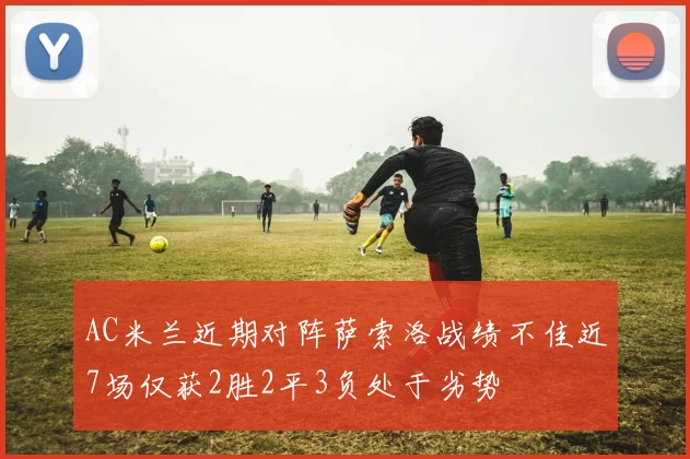AC米兰近期对阵萨索洛战绩不佳近7场仅获2胜2平3负处于劣势