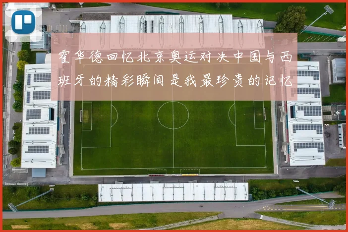 霍华德回忆北京奥运对决中国与西班牙的精彩瞬间是我最珍贵的记忆之一