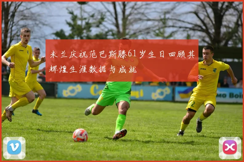 米兰庆祝范巴斯滕61岁生日回顾其辉煌生涯数据与成就