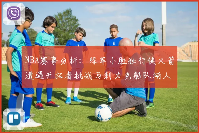 NBA赛事分析：绿军小胜独行侠火箭遭遇开拓者挑战马刺力克船队湖人击败步行者