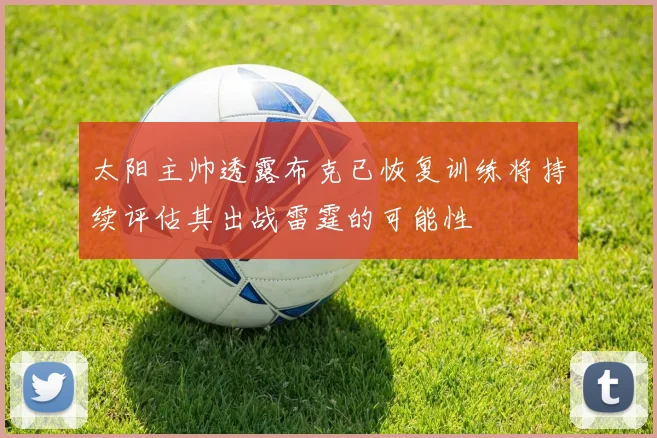 太阳主帅透露布克已恢复训练将持续评估其出战雷霆的可能性
