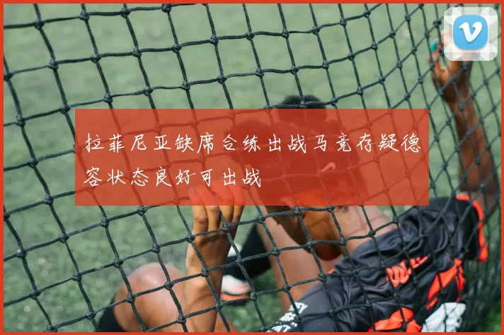 拉菲尼亚缺席合练出战马竞存疑德容状态良好可出战