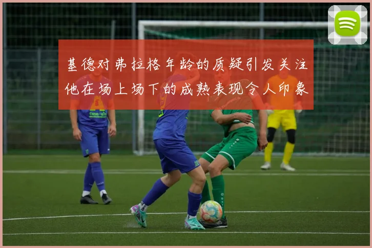 基德对弗拉格年龄的质疑引发关注他在场上场下的成熟表现令人印象深刻