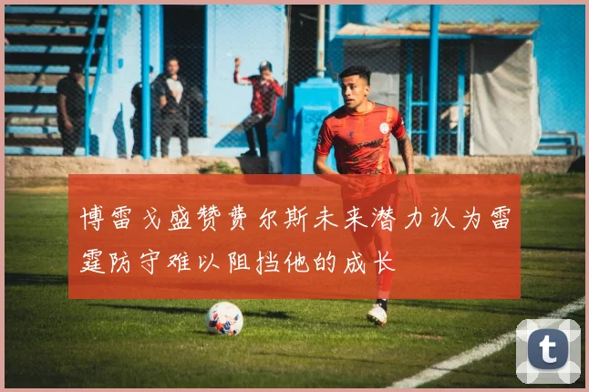 博雷戈盛赞费尔斯未来潜力认为雷霆防守难以阻挡他的成长
