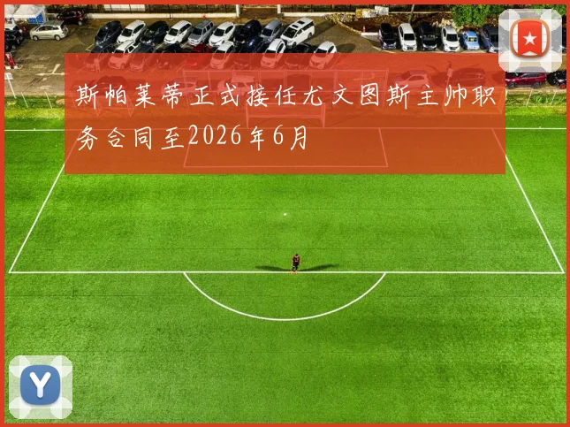 斯帕莱蒂正式接任尤文图斯主帅职务合同至2026年6月