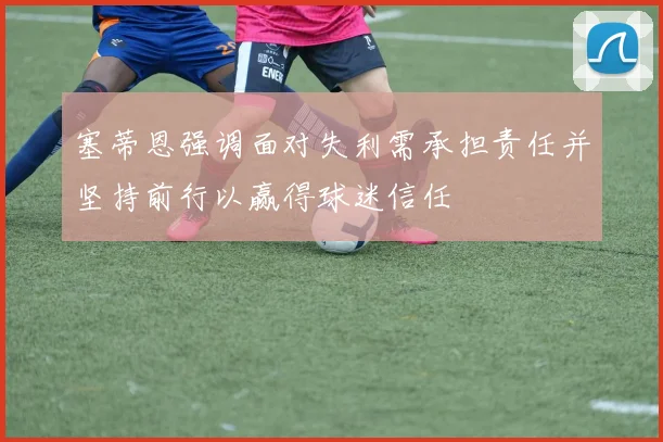 塞蒂恩强调面对失利需承担责任并坚持前行以赢得球迷信任