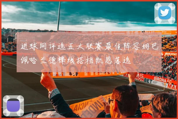 进球网评选五大联赛最佳阵容姆巴佩哈兰德锋线搭档凯恩落选