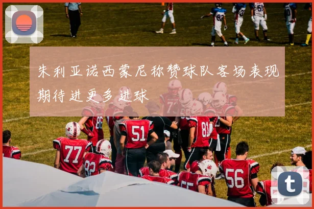 朱利亚诺西蒙尼称赞球队客场表现期待进更多进球