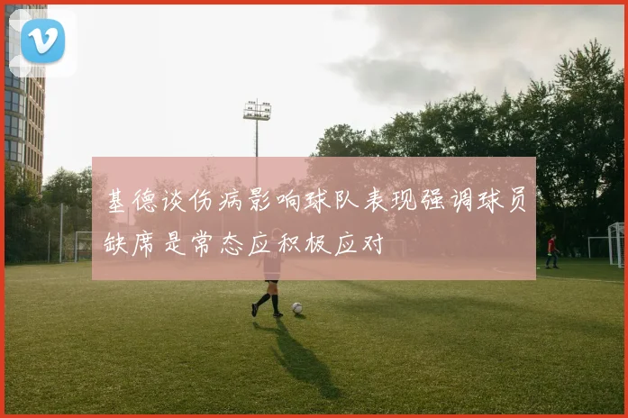 基德谈伤病影响球队表现强调球员缺席是常态应积极应对