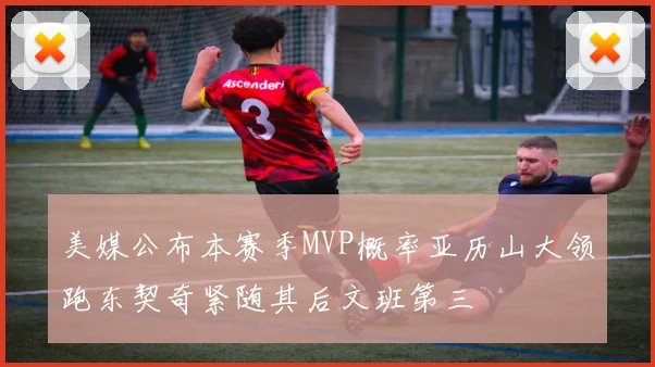 美媒公布本赛季MVP概率亚历山大领跑东契奇紧随其后文班第三
