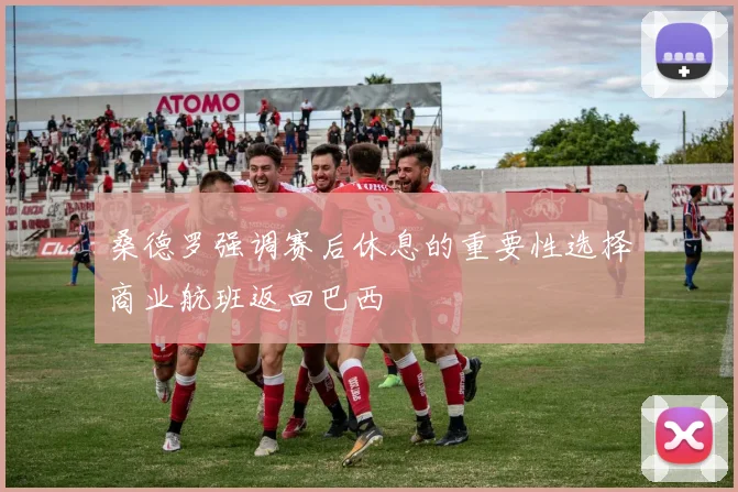 桑德罗强调赛后休息的重要性选择商业航班返回巴西