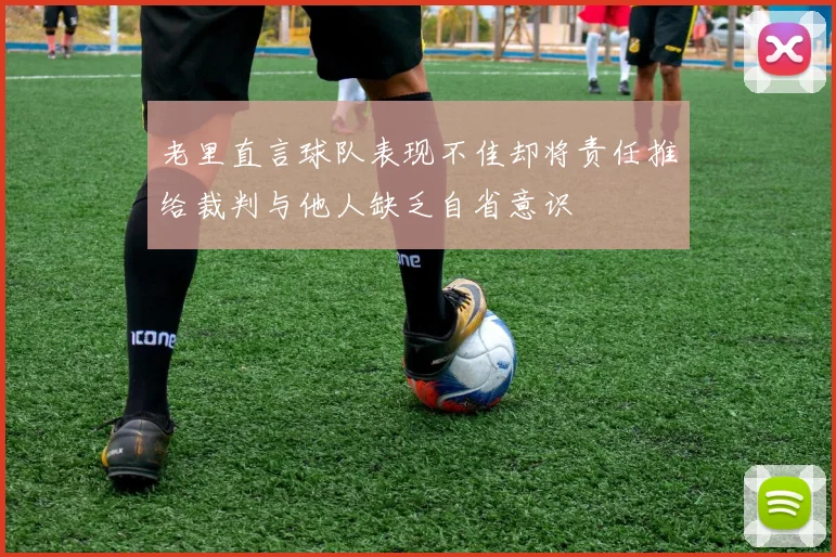 老里直言球队表现不佳却将责任推给裁判与他人缺乏自省意识