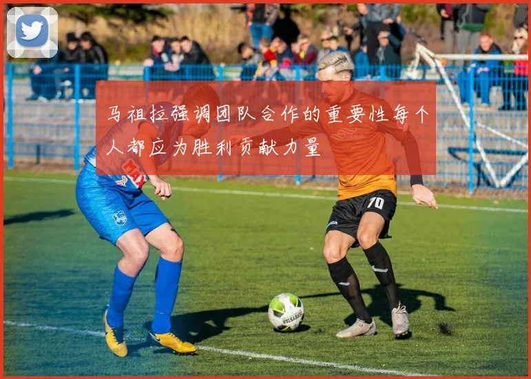 马祖拉强调团队合作的重要性每个人都应为胜利贡献力量