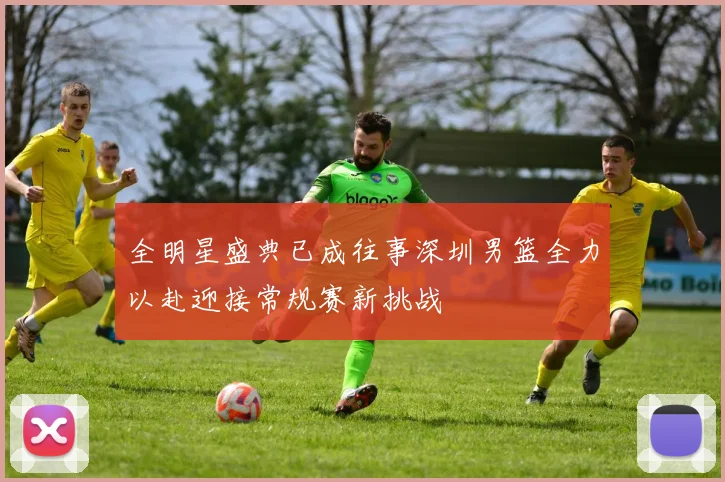 全明星盛典已成往事深圳男篮全力以赴迎接常规赛新挑战