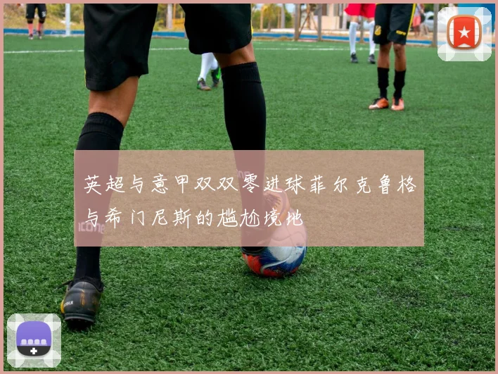 英超与意甲双双零进球菲尔克鲁格与希门尼斯的尴尬境地