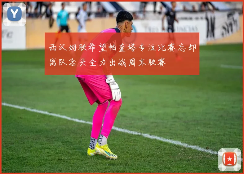 西汉姆联希望帕奎塔专注比赛忘却离队念头全力出战周末联赛