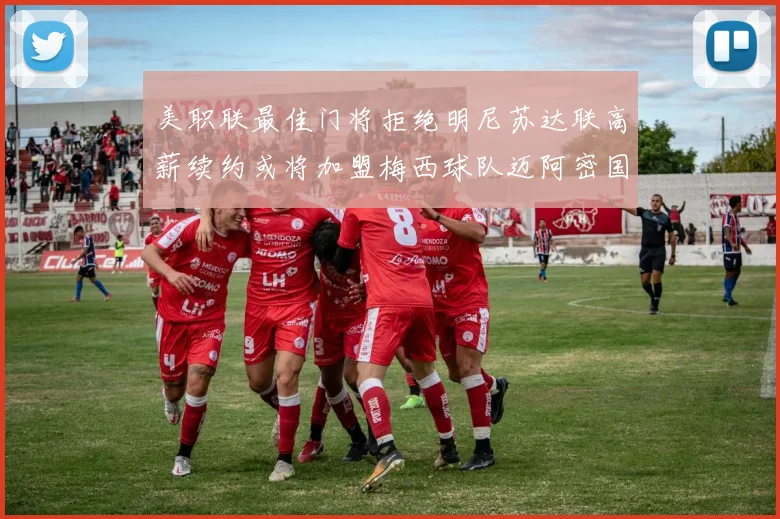 美职联最佳门将拒绝明尼苏达联高薪续约或将加盟梅西球队迈阿密国际
