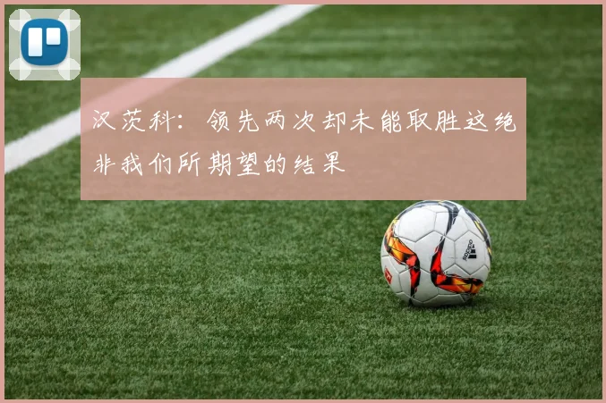 汉茨科：领先两次却未能取胜这绝非我们所期望的结果