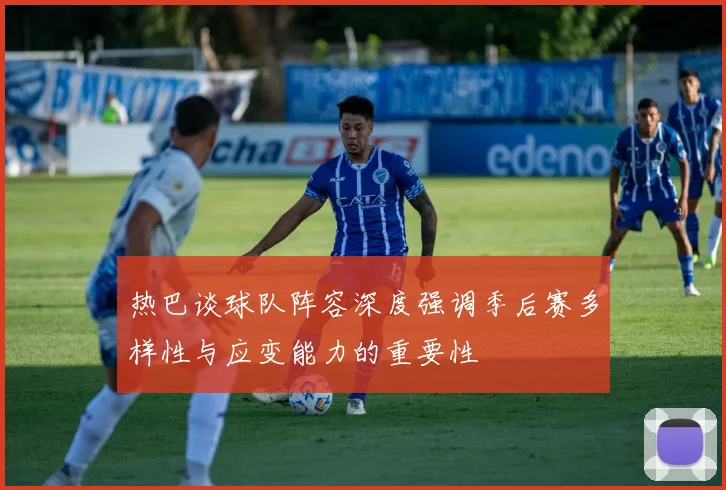 热巴谈球队阵容深度强调季后赛多样性与应变能力的重要性