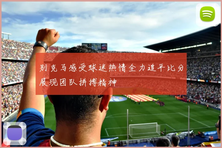 别克马感受球迷热情全力追平比分展现团队拼搏精神