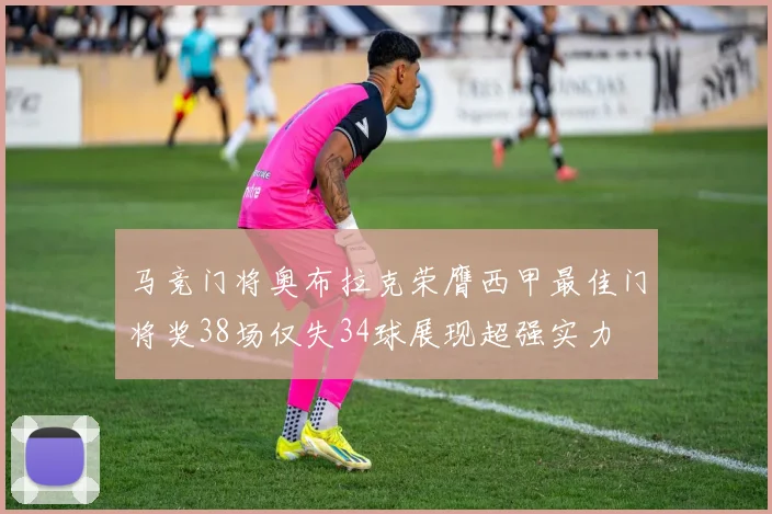马竞门将奥布拉克荣膺西甲最佳门将奖38场仅失34球展现超强实力