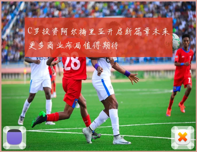 C罗投资阿尔梅里亚开启新篇章未来更多商业布局值得期待