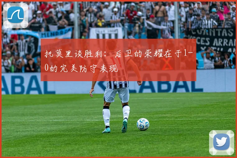 托莫里谈胜利：后卫的荣耀在于1-0的完美防守表现