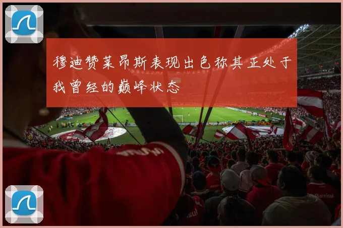 穆迪赞莱昂斯表现出色称其正处于我曾经的巅峰状态