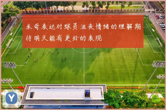 米奇表达对球员沮丧情绪的理解期待明天能有更好的表现