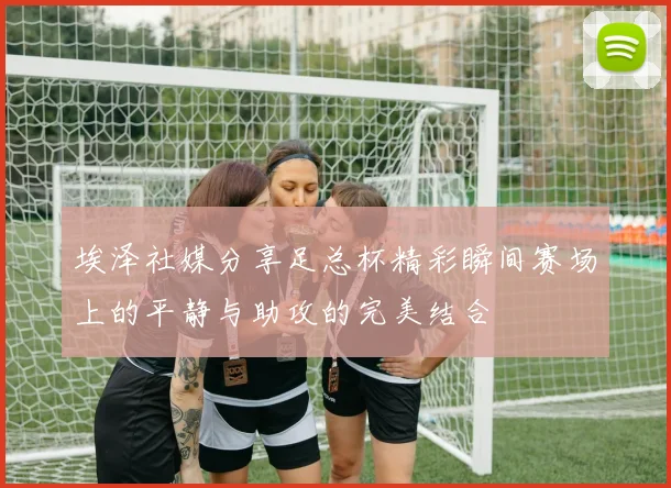 埃泽社媒分享足总杯精彩瞬间赛场上的平静与助攻的完美结合