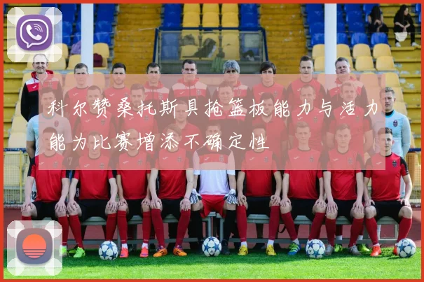 科尔赞桑托斯具抢篮板能力与活力能为比赛增添不确定性