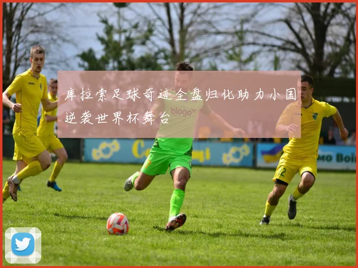 库拉索足球奇迹全盘归化助力小国逆袭世界杯舞台