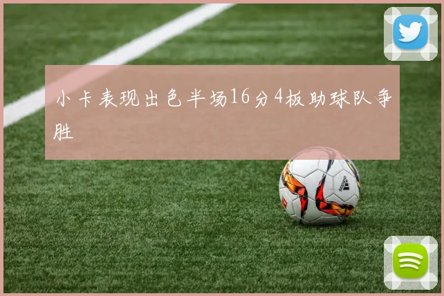小卡表现出色半场16分4板助球队争胜