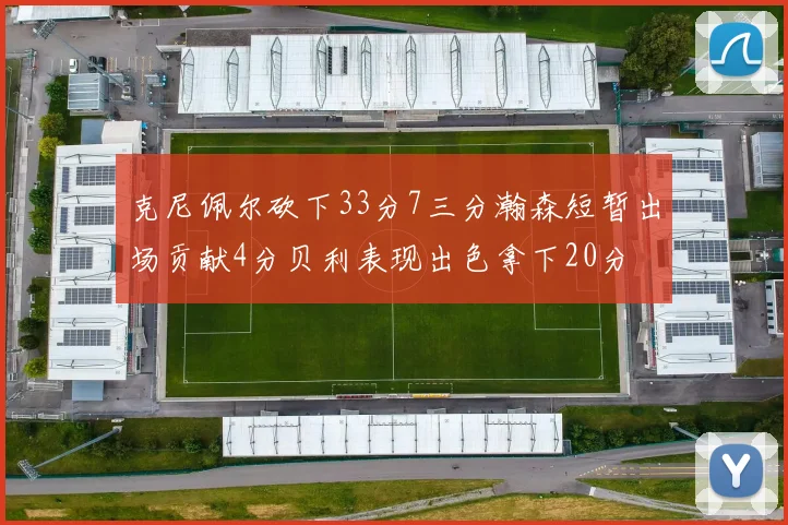 克尼佩尔砍下33分7三分瀚森短暂出场贡献4分贝利表现出色拿下20分