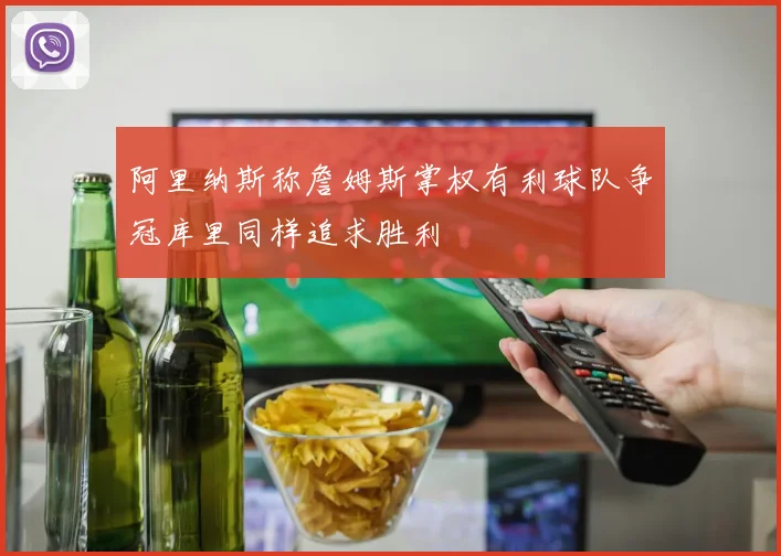 阿里纳斯称詹姆斯掌权有利球队争冠库里同样追求胜利