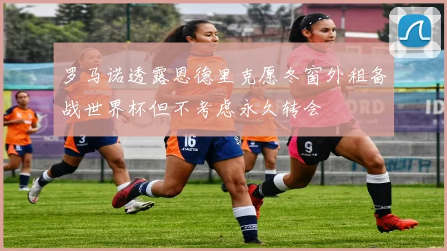 罗马诺透露恩德里克愿冬窗外租备战世界杯但不考虑永久转会
