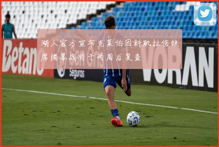 湖人官方宣布克莱伯因斜肌拉伤缺席揭幕战将于两周后复查