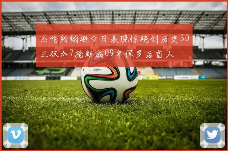 杰伦约翰逊今日表现惊艳创历史30三双加7抢断成09年保罗后首人