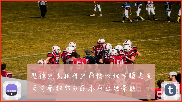 恩德里克租借里昂协议细节曝光皇马将承担部分薪水和出场条款