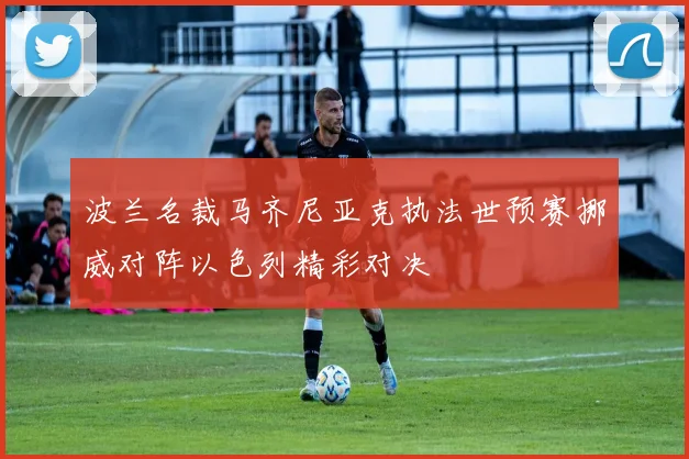 波兰名裁马齐尼亚克执法世预赛挪威对阵以色列精彩对决