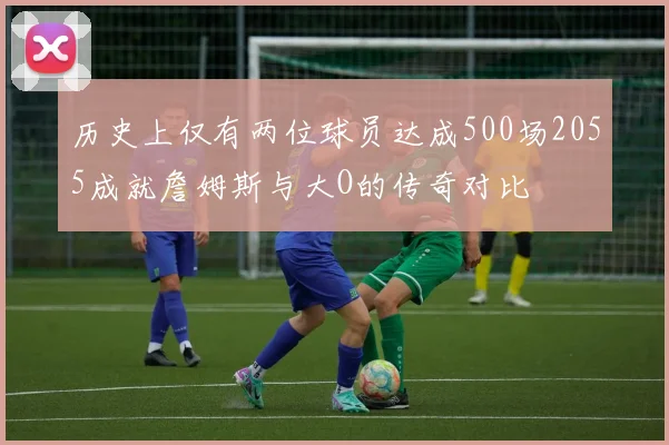 历史上仅有两位球员达成500场2055成就詹姆斯与大O的传奇对比