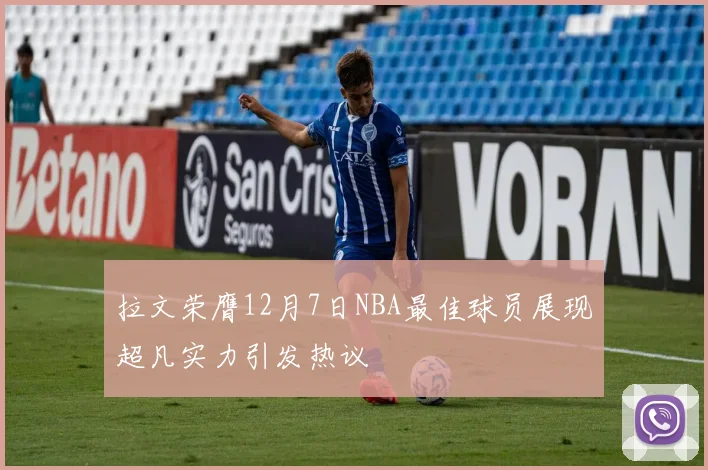 拉文荣膺12月7日NBA最佳球员展现超凡实力引发热议