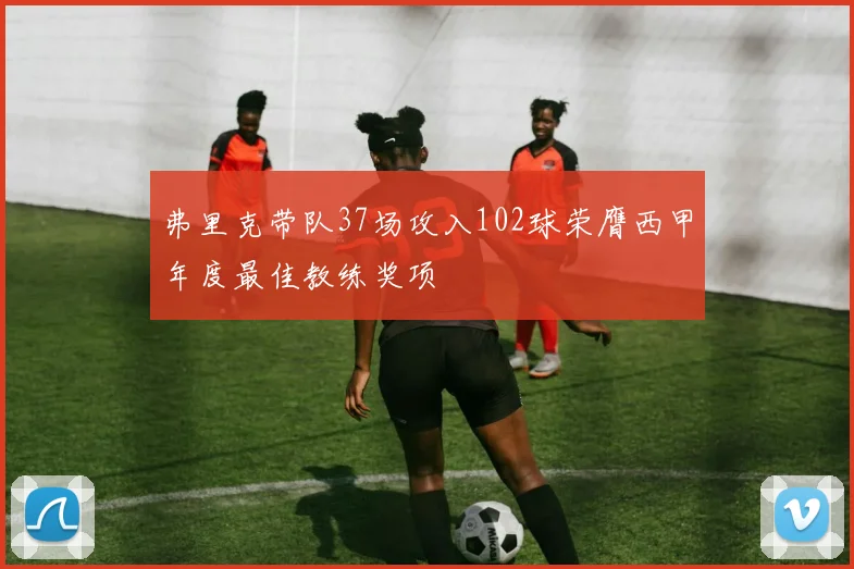 弗里克带队37场攻入102球荣膺西甲年度最佳教练奖项