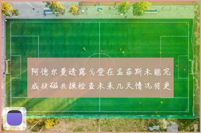 阿德尔曼透露戈登在孟菲斯未能完成核磁共振检查未来几天情况将更清晰