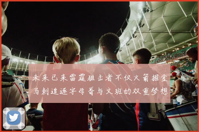 未来已来雷霆狙击者不仅火箭掘金马刺追逐字母哥与文班的双重梦想