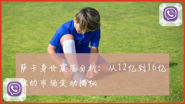 萨卡身价震荡分析：从12亿到16亿欧的市场变动揭秘